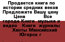 Продается книга по истории средних веков. Предложите Вашу цену! › Цена ­ 5 000 - Все города Книги, музыка и видео » Книги, журналы   . Ханты-Мансийский,Югорск г.